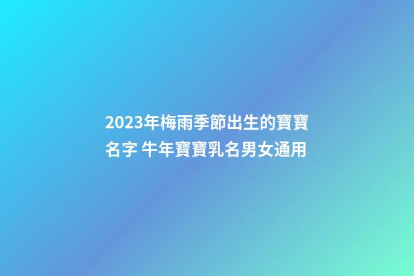 2023年梅雨季節出生的寶寶名字 牛年寶寶乳名男女通用